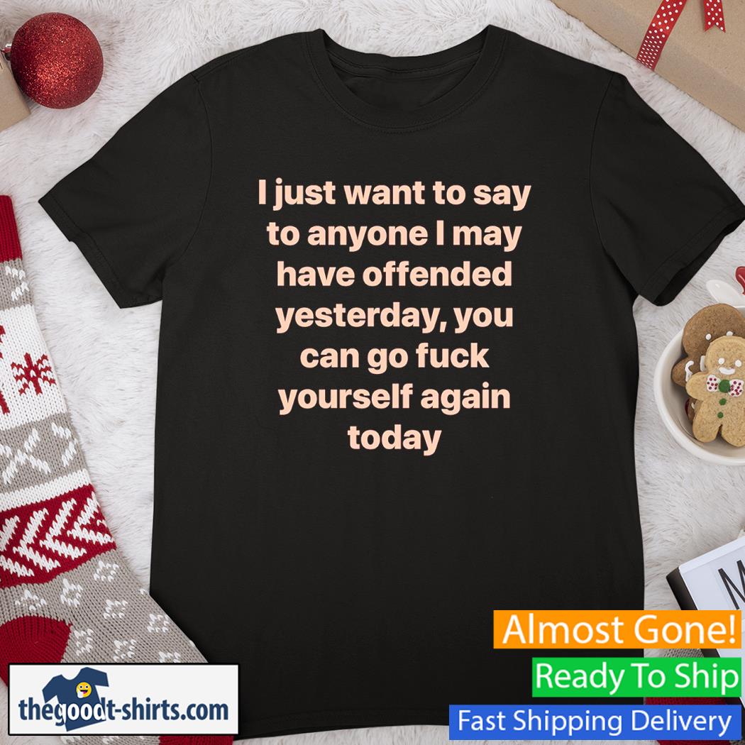 I Just Want To Say To Anyone I May Have Offended Yesterday You Can Go Fuck Yourself Again Today Shirt