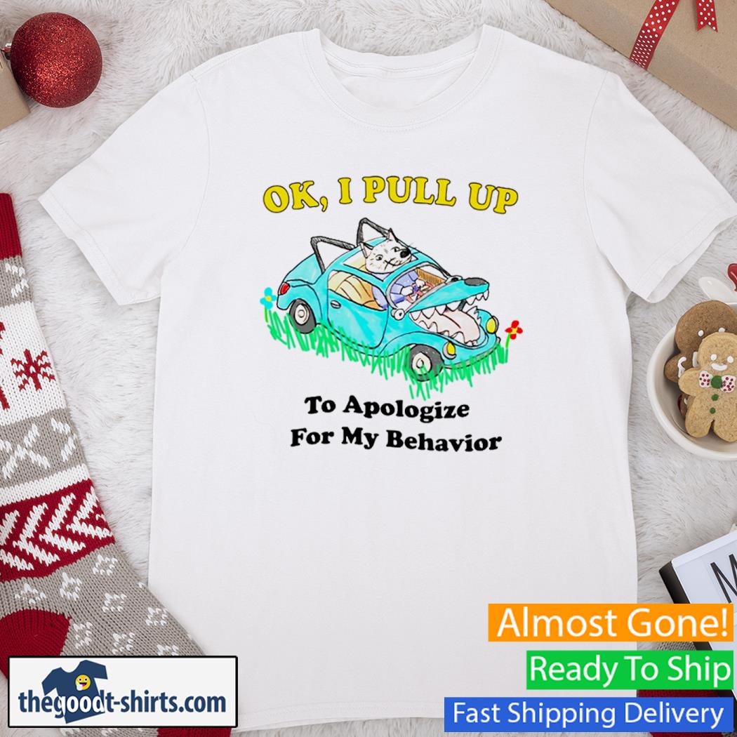 Ok I Pull Up To Apologize For My Behavior Funny Shirt
