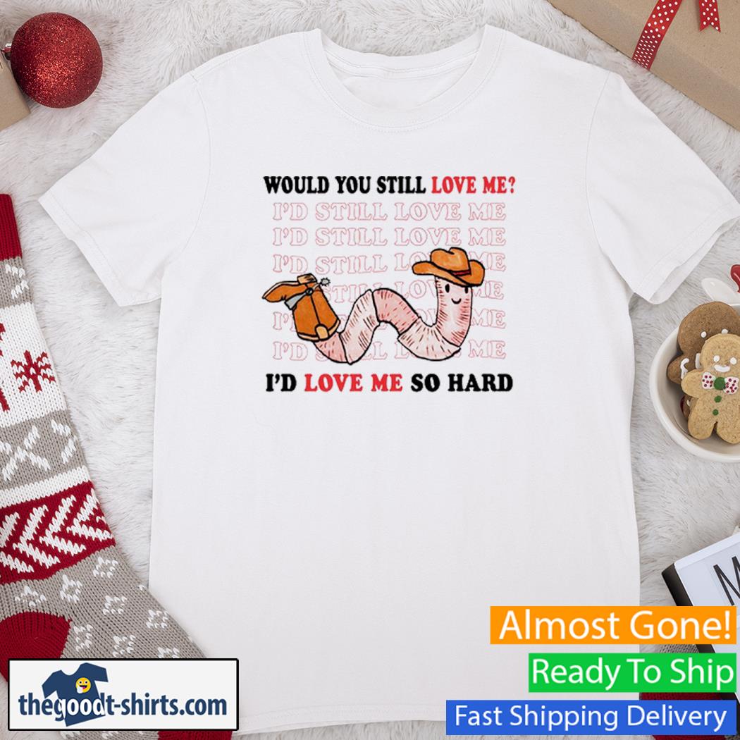 Would You Still Love Me I'd Love Me So Hard Funny Shirt
