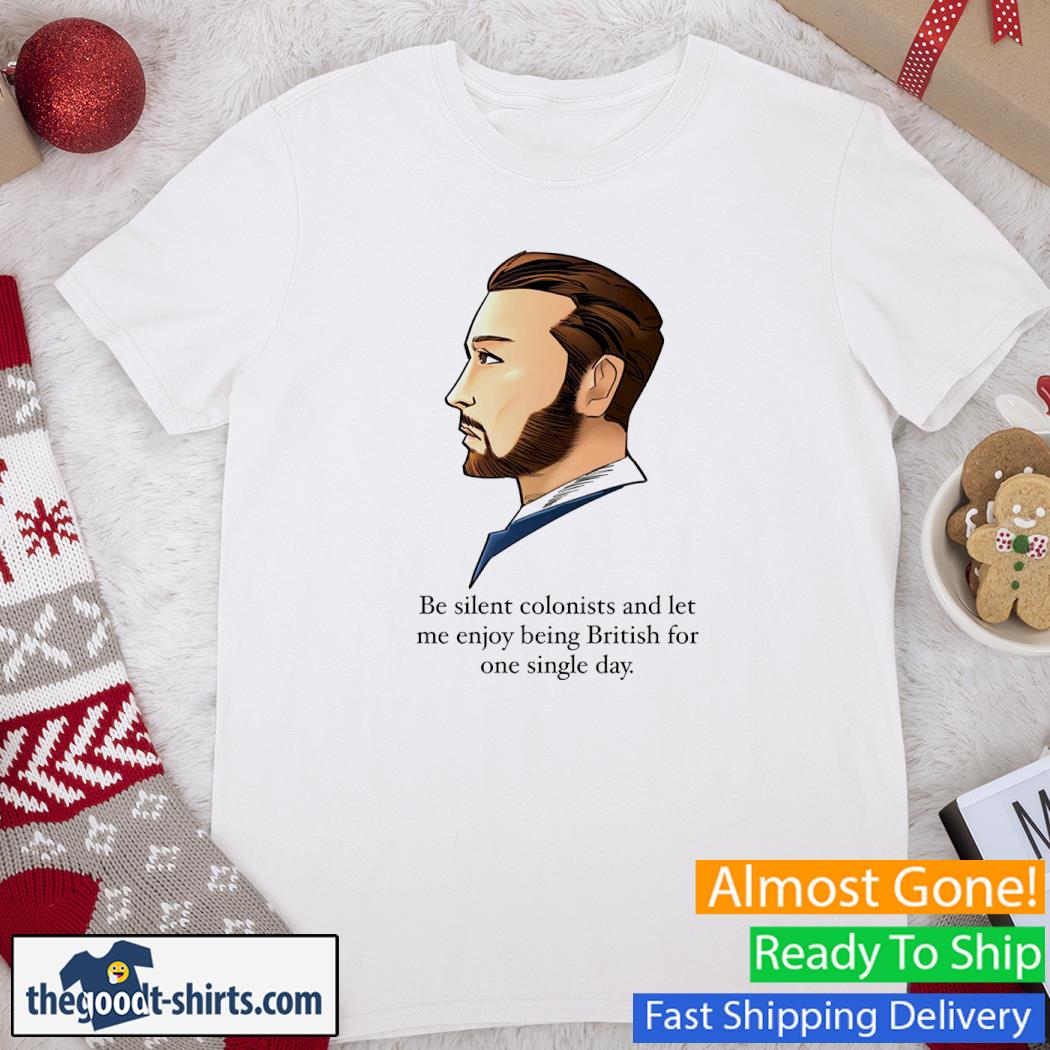 Be Silent Colonists And Let Me Enjoy Being British For One Single Day New Shirt