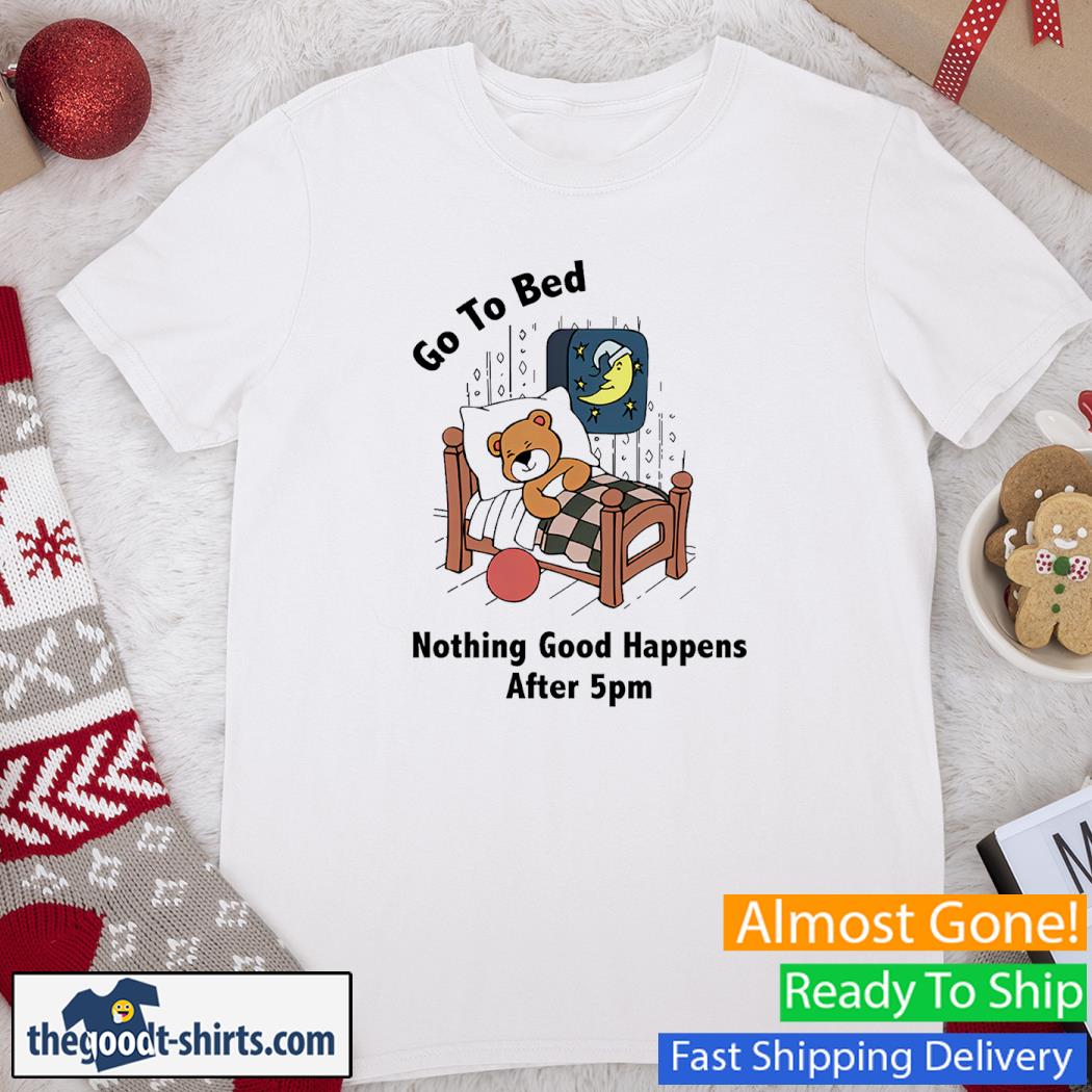 Go To Bed Nothing Good Happens After 5pm Funny Shirt