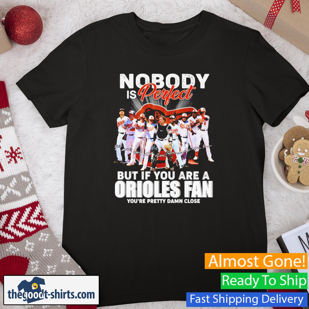 Nobody Is Perfect But If You Are A Orioles Fan You’re Pretty Damn Close Signatures Shirt