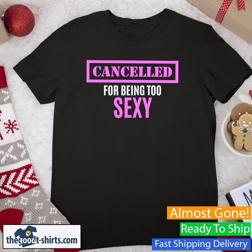Cancelled For Being Too Sexy Tee Shirt