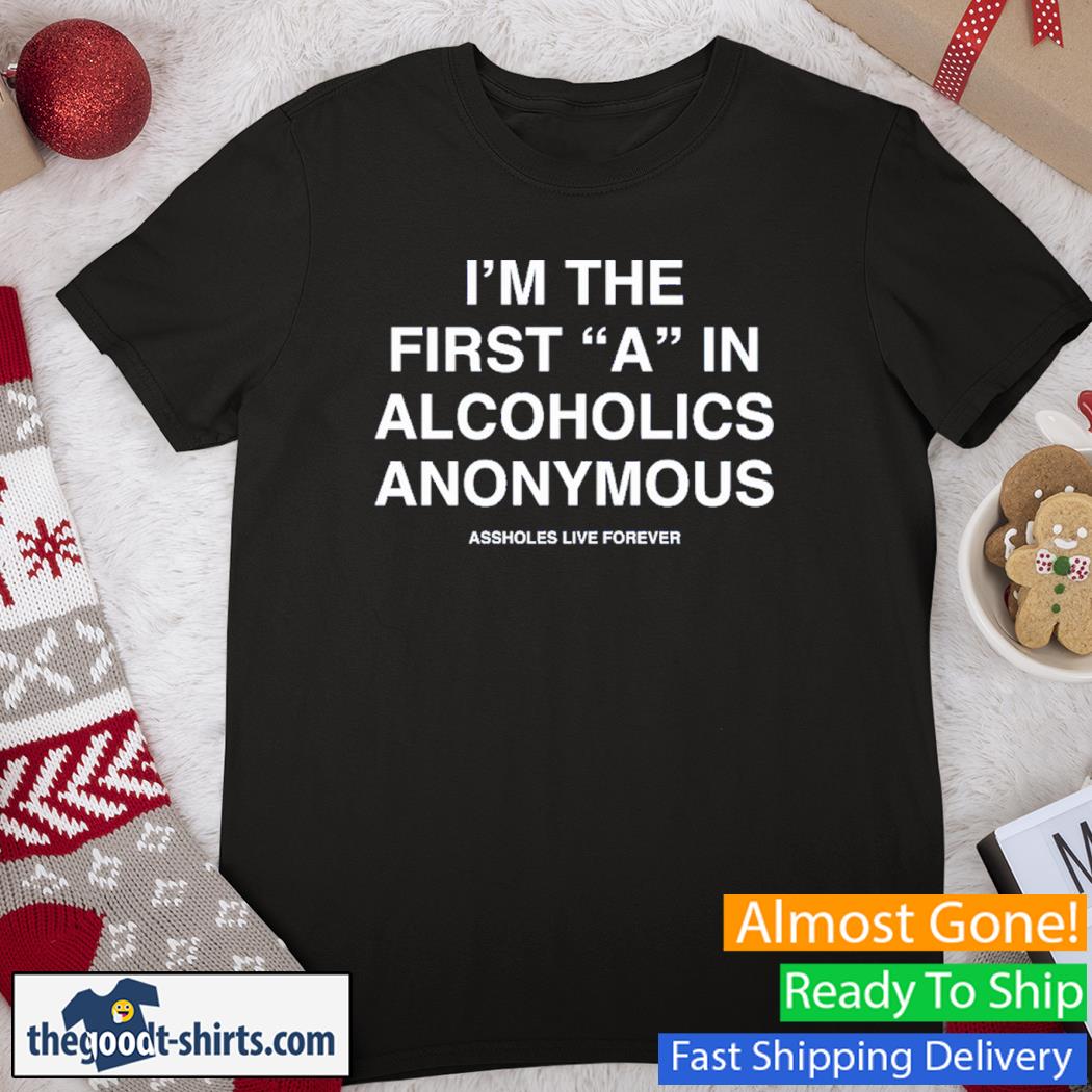 I'm The First A In Alcoholics Anonymous Assholes Live Forever Tee Shirt